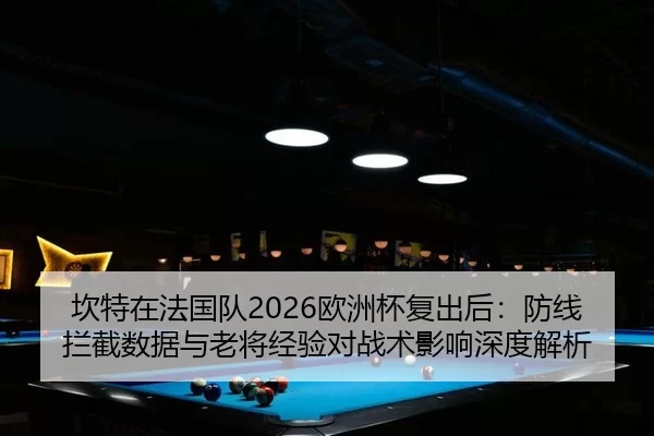 坎特在法国队2026欧洲杯复出后：防线拦截数据与老将经验对战术影响深度解析