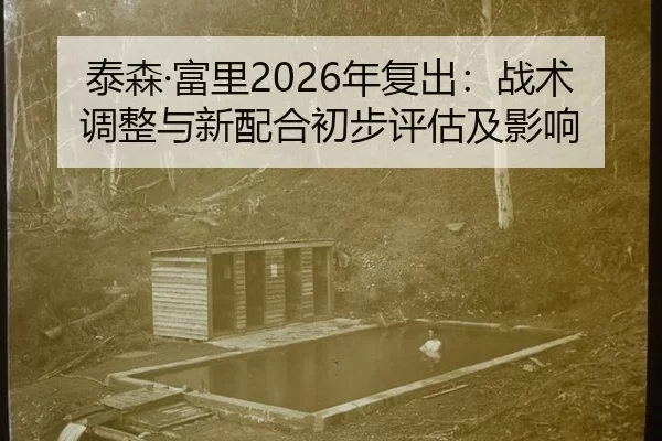 泰森·富里2026年复出：战术调整与新配合初步评估及影响