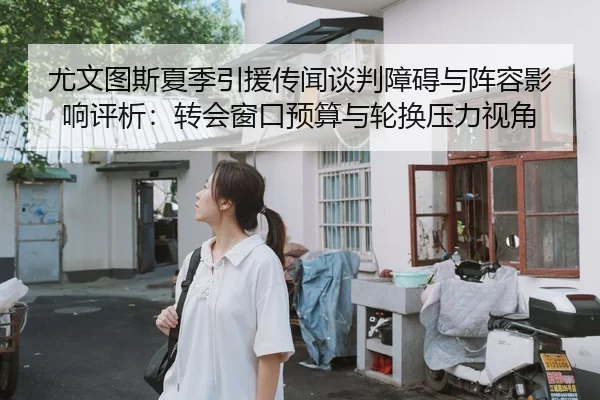 尤文图斯夏季引援传闻谈判障碍与阵容影响评析：转会窗口预算与轮换压力视角