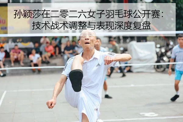 孙颖莎在二零二六女子羽毛球公开赛：技术战术调整与表现深度复盘