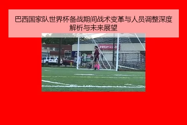 巴西国家队世界杯备战期间战术变革与人员调整深度解析与未来展望