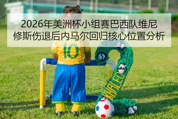 2026年美洲杯小组赛巴西队维尼修斯伤退后内马尔回归核心位置分析